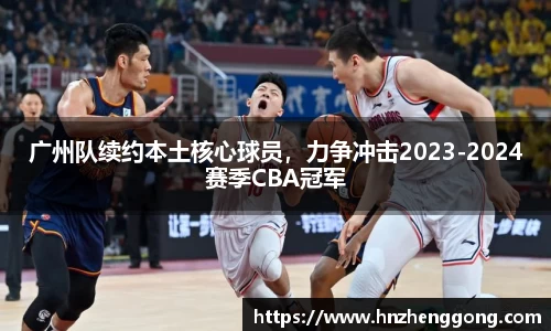 广州队续约本土核心球员，力争冲击2023-2024赛季CBA冠军