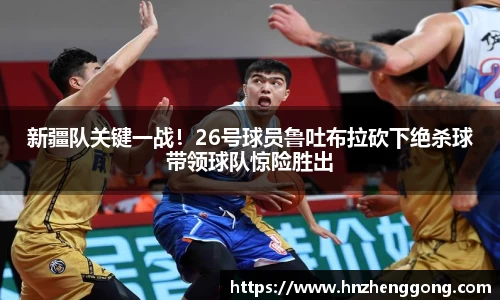新疆队关键一战！26号球员鲁吐布拉砍下绝杀球带领球队惊险胜出