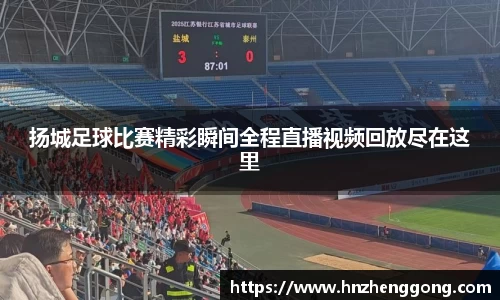 扬城足球比赛精彩瞬间全程直播视频回放尽在这里