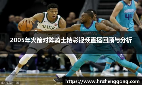 2005年火箭对阵骑士精彩视频直播回顾与分析