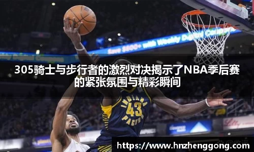305骑士与步行者的激烈对决揭示了NBA季后赛的紧张氛围与精彩瞬间