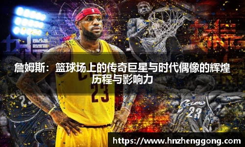詹姆斯：篮球场上的传奇巨星与时代偶像的辉煌历程与影响力