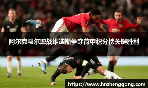 阿尔克马尔迎战维迪斯争夺荷甲积分榜关键胜利