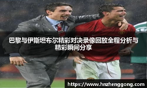 巴黎与伊斯坦布尔精彩对决录像回放全程分析与精彩瞬间分享