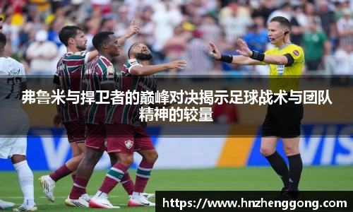 弗鲁米与捍卫者的巅峰对决揭示足球战术与团队精神的较量